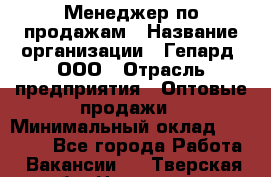Менеджер по продажам › Название организации ­ Гепард, ООО › Отрасль предприятия ­ Оптовые продажи › Минимальный оклад ­ 30 000 - Все города Работа » Вакансии   . Тверская обл.,Нелидово г.